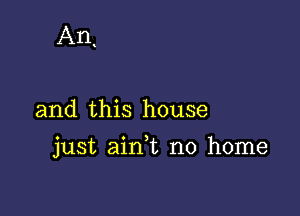 An.

and this house

just ain,t no home