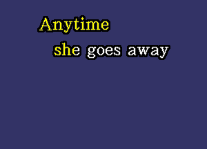 Anytime

she goes away