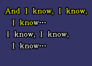 And I know, I know,
I know.

I know, I know,

I know-