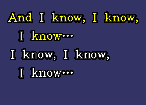 And I know, I know,
I know.

I know, I know,

I know-