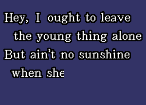 Hey, I ought to leave

the young thing alone
But ain,t no sunshine

When she