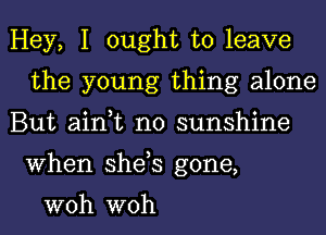 Hey, I ought to leave
the young thing alone

But ain,t n0 sunshine
When she,s gone,

WOh WOh