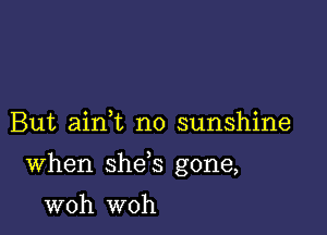 But aink no sunshine

When she s gone,

woh woh