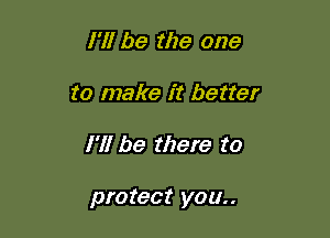 I'll be the one
to make it better

I'll be there to

protect you..