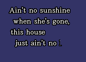 Ain t n0 sunshine

when she s gone,

this house

just aini no i