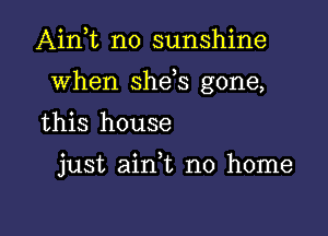 Ain t n0 sunshine

when she s gone,

this house

just aini no home