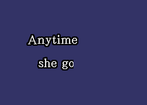 Anytime

she go