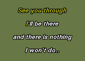 See you through

I'll be there

and there is nothing

I won't do..