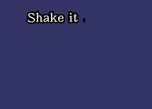 Shake it