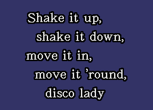 Shake it up,
shake it down,
move it in,

move it Tound,

disco lady