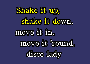 Shake it up,
shake it down,
move it in,

move it Tound,

disco lady