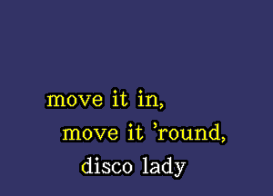 move it in,

move it Tound,

disco lady