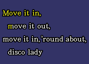 Move it in,

move it out,

move it infround about,

disco lady