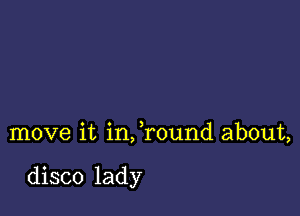 move it infround about,

disco lady