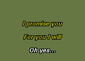 I promise you

For you I will

Oh yes...