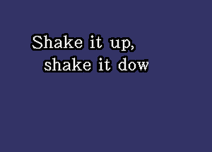 Shake it up,
shake it dow