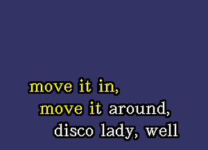 move it in,
move it around,
disco lady, well