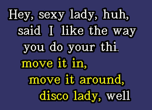 Hey, sexy lady, huh,
said I like the way
you do your thi.

move it in,
move it around,
disco lady, well