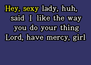 Hey, sexy lady, huh,
said I like the way
you do your thing

Lord, have mercy, girl