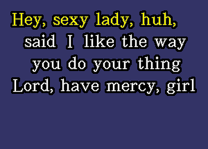 Hey, sexy lady, huh,
said I like the way
you do your thing

Lord, have mercy, girl