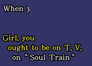 When )

Girl, you
ought to be on T. V.
on Soul Train )