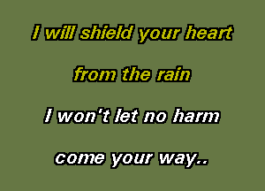 I will shield your heart

from the rain
I won't let no harm

come your way..