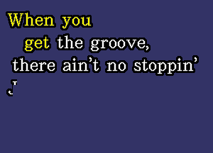 When you
get the groove,
there ain t no stoppif

T
t