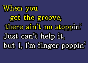 When you
get the groove,
there ain t no stoppif

Just carft help it,
but I, Fm f inger poppin