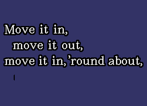 Move it in,
move it out,

move it infround about,