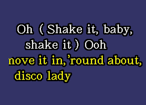 Oh ( Shake it, baby,
shake it) Ooh

move it infround about,
disco lady