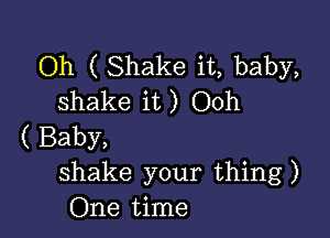 Oh ( Shake it, baby,
shake it) Ooh

( Baby,
shake your thing)
One time