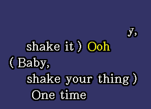 )7,
shake it ) Ooh

( Baby,
shake your thing)
One time