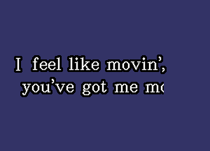 I feel like movin ,

y0u ve got me mt