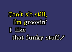 Cani sit still,
Fm groovid

I like
that funky stuffK