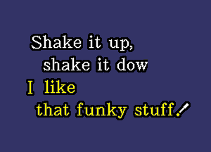 Shake it up,
shake it dow

I like
that funky stuffK