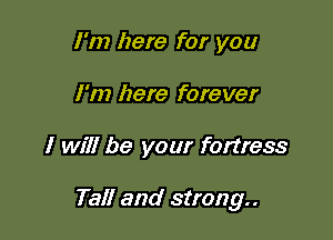 I'm here for you
I'm here forever

I will be your fortress

Tall and strong