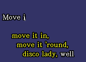 Move 1

move it in,
move it Tound,
disco lady, well