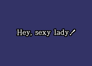 Hey, sexy lady!