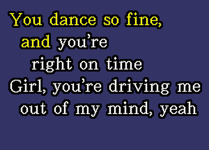 You dance so fine,
and you,re
right on time
Girl, you,re driving me
out of my mind, yeah