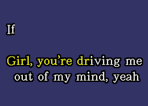 If

Girl, youTe driving me
out of my mind, yeah