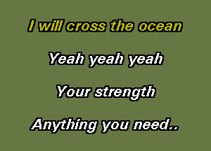 I will cross the ocean

Yeah yeah yeah

Your strength

Anything you need.