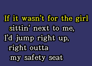 If it wasni for the girl
sittin, next to me,

Fd jump right up,
right outta
my safety seat