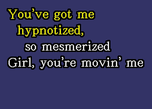 YouKze got me
hypnotized,
so mesmerized

Girl, youHae movin me