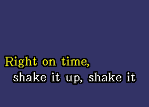 Right on time,
shake it up, shake it