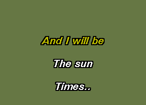 And I Will be

The sun

Times. .