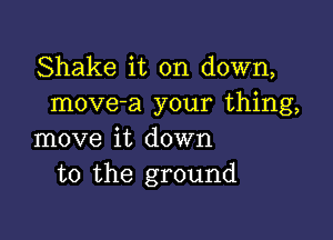 Shake it on down,
moveha your thing,

move it down
to the ground