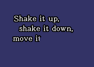 Shake it up,
shake it down,

move it