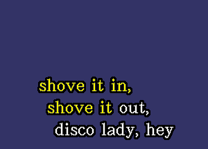 shove it in,
shove it out,
disco lady, hey