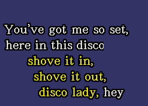 YouKie got me so set,
here in this disco

shove it in,
shove it out,
disco lady, hey