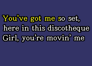 You,Ve got me so set,
here in this discotheque
Girl, you,re movin, me